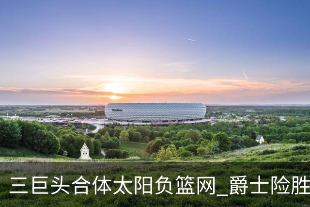 三巨头合体太阳负篮网 爵士险胜尼克斯止3连败