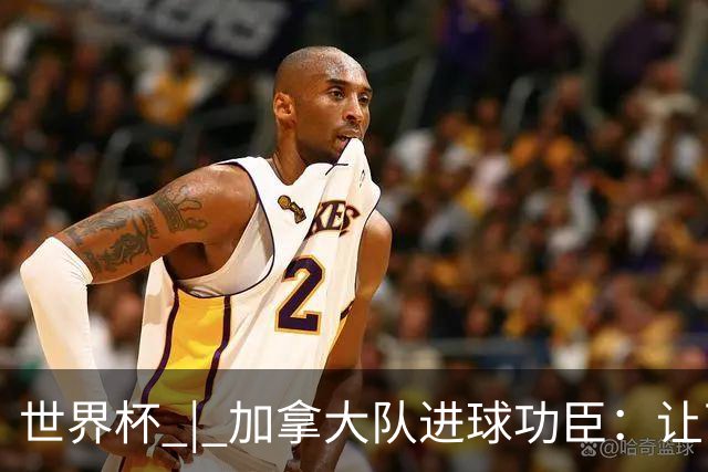 世界杯 | 加拿大队进球功臣：让下个对手“吃苦”