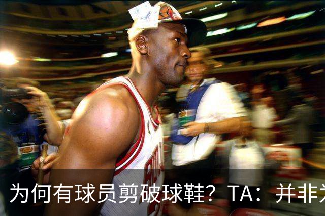 为何有球员剪破球鞋？TA：并非为博眼球，而是为减轻脚后跟负担