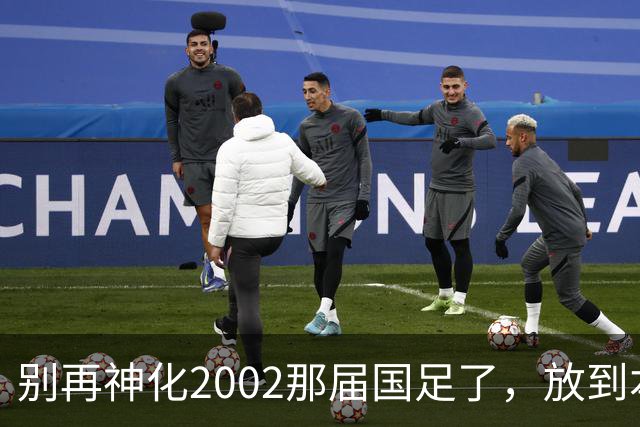 别再神化2002那届国足了，放到本届世预赛，他们一样出不了线