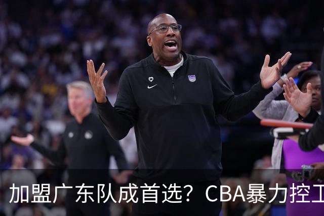 加盟广东队成首选？CBA暴力控卫正式表态，真想要驰援杜锋！