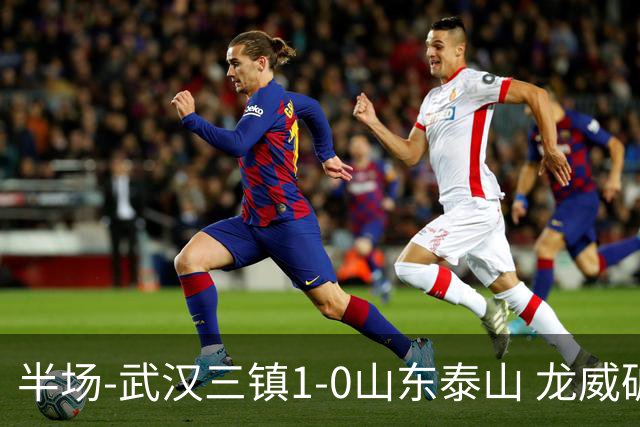 半场-武汉三镇1-0山东泰山 龙威破门于金永扑出阿德里亚诺点球