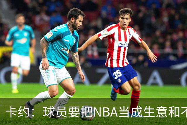 卡约：球员要把NBA当成生意&不要私人化 我愿意和任何人讨论交易