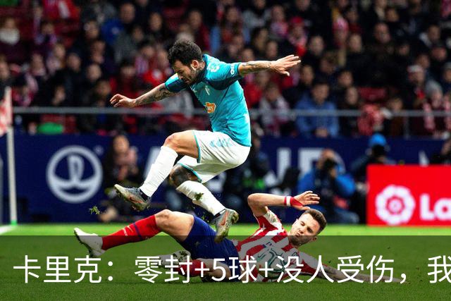 卡里克：零封+5球+没人受伤，我很满意了 小将们表现不错