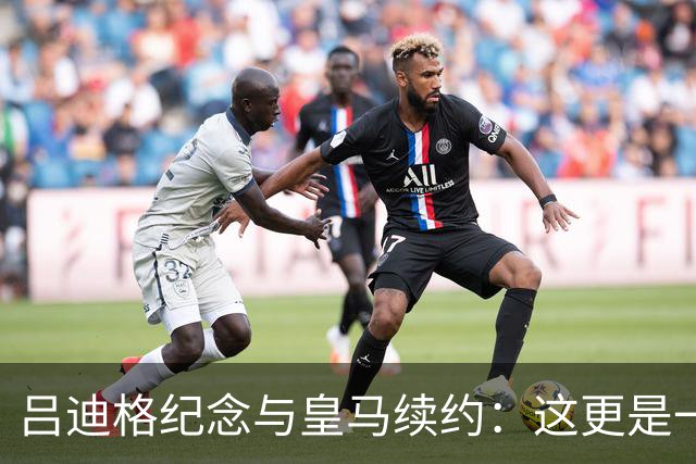 吕迪格纪念与皇马续约：这更是一份承诺，我要与队友携手扭转局面