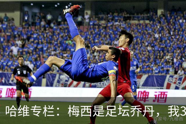 哈维专栏：梅西是足坛乔丹，我39岁已在卡塔尔但他仍那么出色