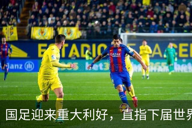 国足迎来重大利好，直指下届世界杯满怀希望