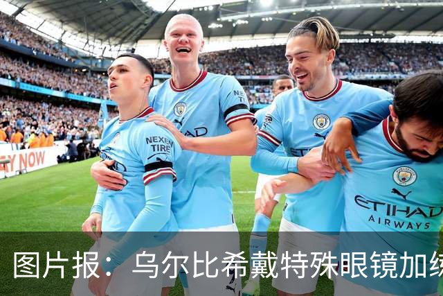 图片报：乌尔比希戴特殊眼镜加练，专注提升反应和协调