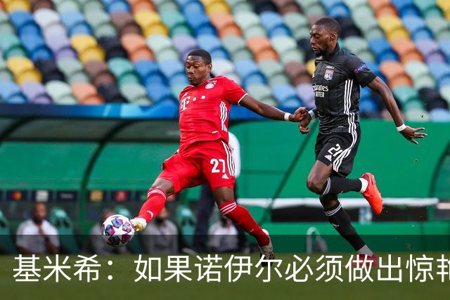 基米希：如果诺伊尔必须做出惊艳扑救，那说明我们的防守不够好