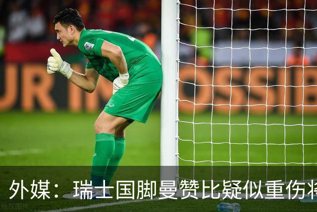 外媒：瑞士国脚曼赞比疑似重伤将缺战哥伦比亚，球队遭遇伤病危机