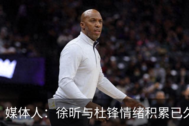 媒体人：徐昕与杜锋情绪积累已久 前者未来很难再真正回到广东队