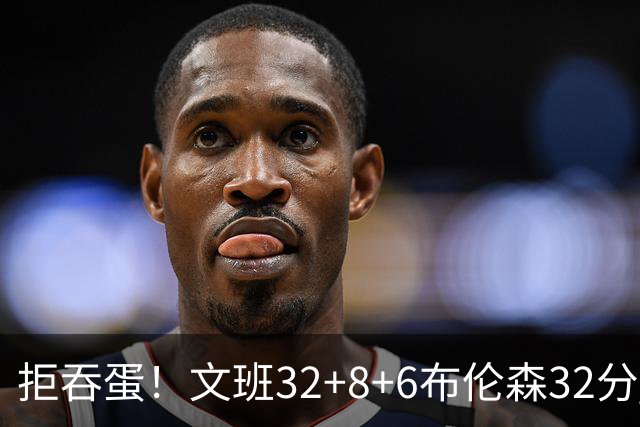 拒吞蛋！文班32+8+6布伦森32分 马刺险胜尼克斯总分1-2
