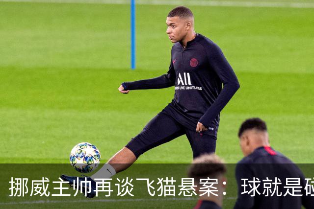 挪威主帅再谈飞猫悬案：球就是碰到了，若FIFA大方承认将更显格局