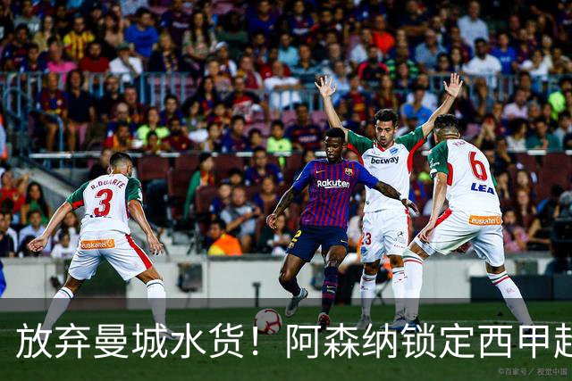 放弃曼城水货！阿森纳锁定西甲超新星，完美替代队内王牌