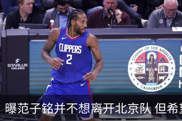 曝范子铭并不想离开北京队 但希望有球打不想待废