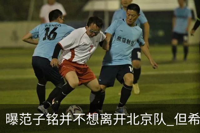 曝范子铭并不想离开北京队 但希望有球打不想待废