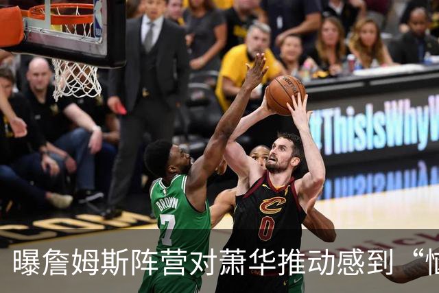曝詹姆斯阵营对萧华推动感到“恼怒”，决定推迟最终去向宣布