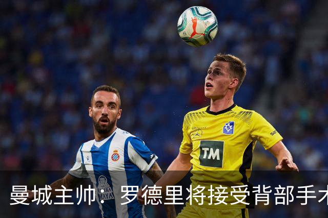 曼城主帅：罗德里将接受背部手术 具体复出时间待定