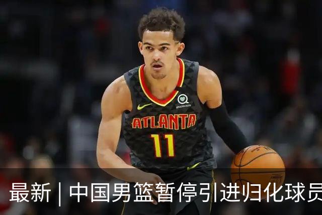 最新 | 中国男篮暂停引进归化球员