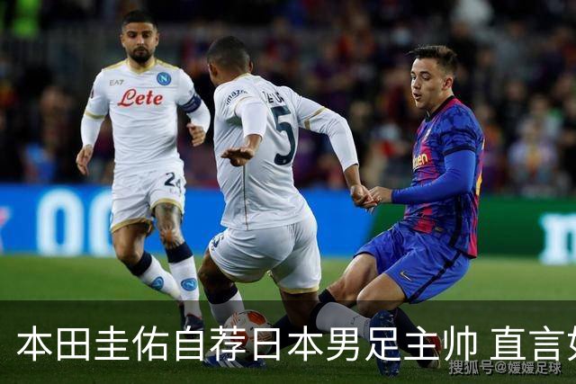 本田圭佑自荐日本男足主帅 直言如果输掉亚洲杯就下课