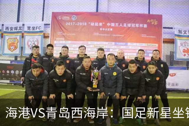 海港VS青岛西海岸：国足新星坐镇后防，5大外援领衔，刘祝润出击