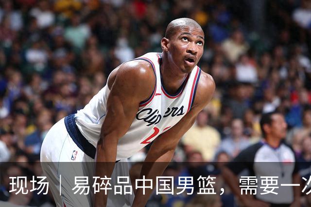 现场｜易碎品中国男篮，需要一次破而后立