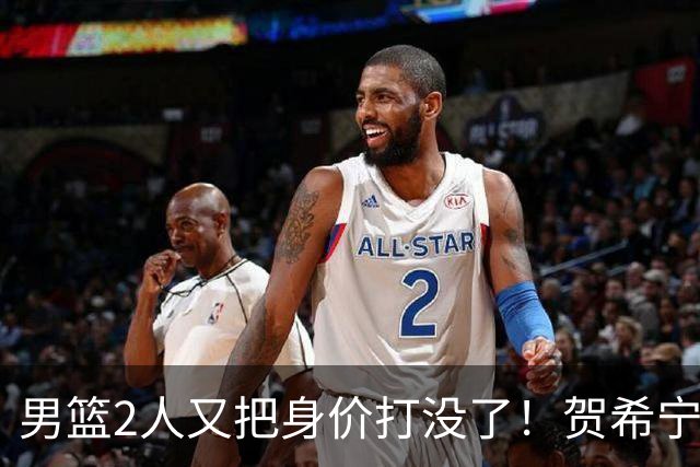 男篮2人又把身价打没了！贺希宁再陷低迷，焦泊乔引内线崩盘！