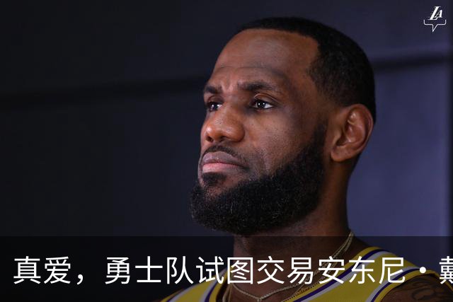 真爱，勇士队试图交易安东尼·戴维斯以吸引勒布朗·詹姆斯的加盟