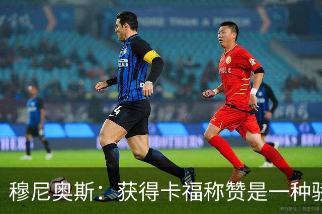 穆尼奥斯：获得卡福称赞是一种骄傲 期待与乔丹·阿尤再聚首