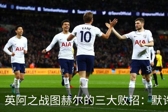 英阿之战图赫尔的三大败招：默许退守自废武功