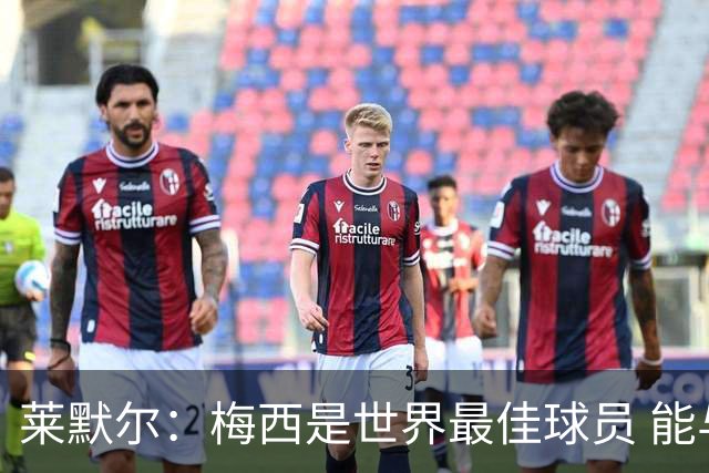 莱默尔：梅西是世界最佳球员 能与如此高水平球员比赛让人兴奋