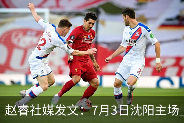 赵睿社媒发文：7月3日沈阳主场 一起为中国队加油，硬仗就得来硬的