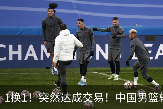 1换1！突然达成交易！中国男篮轮换级别前锋