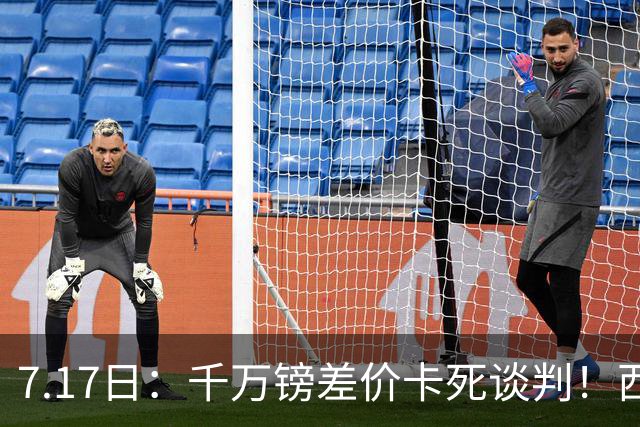 7.17日：千万镑差价卡死谈判！西甲豪门全部出局，阿森纳独占小蜘蛛转会窗口期